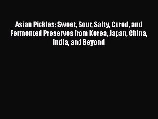 [Read Book] Asian Pickles: Sweet Sour Salty Cured and Fermented Preserves from Korea Japan