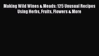 [Read Book] Making Wild Wines & Meads: 125 Unusual Recipes Using Herbs Fruits Flowers & More