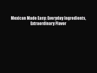 Read Mexican Made Easy: Everyday Ingredients Extraordinary Flavor Ebook Free