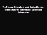 [Read Book] The Fishes & Dishes Cookbook: Seafood Recipes and Salty Stories from Alaska's Commercial