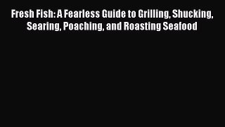 [Read Book] Fresh Fish: A Fearless Guide to Grilling Shucking Searing Poaching and Roasting