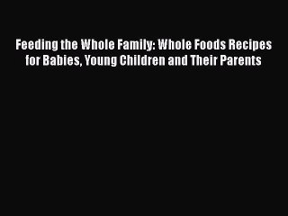 [Read Book] Feeding the Whole Family: Whole Foods Recipes for Babies Young Children and Their