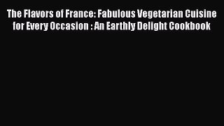 [Read Book] The Flavors of France: Fabulous Vegetarian Cuisine for Every Occasion : An Earthly