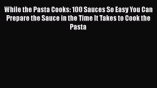 [Read Book] While the Pasta Cooks: 100 Sauces So Easy You Can Prepare the Sauce in the Time