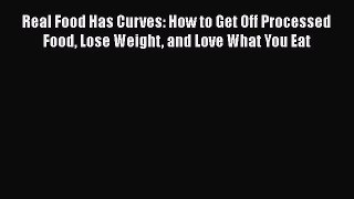 [Read Book] Real Food Has Curves: How to Get Off Processed Food Lose Weight and Love What You