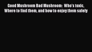 [Read Book] Good Mushroom Bad Mushroom:  Who's toxic Where to find them and how to enjoy them