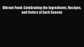 [Read Book] Vibrant Food: Celebrating the Ingredients Recipes and Colors of Each Season Free