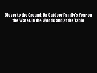 [Read Book] Closer to the Ground: An Outdoor Family's Year on the Water In the Woods and at