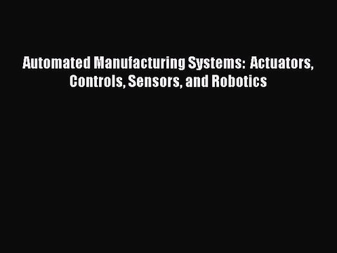 Download Automated Manufacturing Systems: Actuators Controls Sensors and Robotics Ebook Free