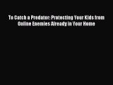 [Read PDF] To Catch a Predator: Protecting Your Kids from Online Enemies Already in Your Home