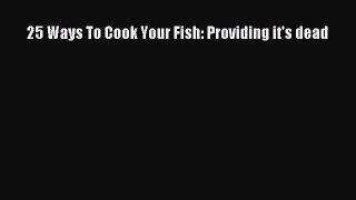 [Read Book] 25 Ways To Cook Your Fish: Providing it's dead  EBook