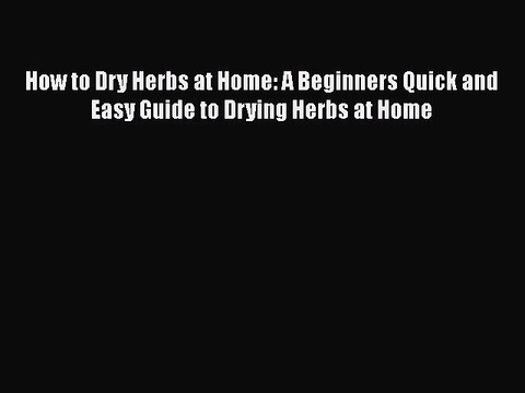 [Read Book] How to Dry Herbs at Home: A Beginners Quick and Easy Guide to Drying Herbs at Home