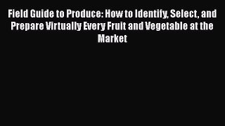 [Read Book] Field Guide to Produce: How to Identify Select and Prepare Virtually Every Fruit