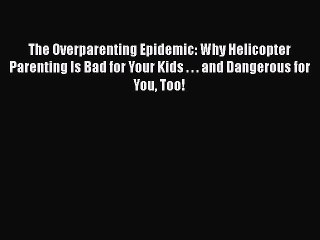 Download The Overparenting Epidemic: Why Helicopter Parenting Is Bad for Your Kids . . . and