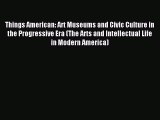 Read Things American: Art Museums and Civic Culture in the Progressive Era (The Arts and Intellectual