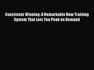 PDF Consistent Winning: A Remarkable New Training System That Lets You Peak on Demand Free