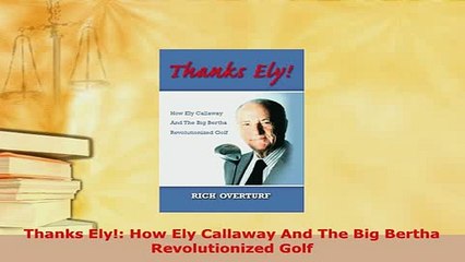 Download  Thanks Ely How Ely Callaway And The Big Bertha Revolutionized Golf  Read Online