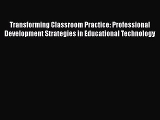 Book Transforming Classroom Practice: Professional Development Strategies in Educational Technology