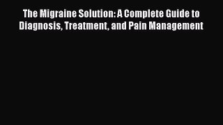 PDF The Migraine Solution: A Complete Guide to Diagnosis Treatment and Pain Management  EBook