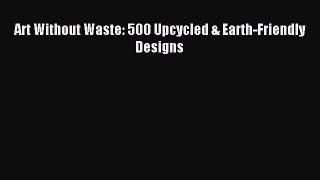 Download Art Without Waste: 500 Upcycled & Earth-Friendly Designs Ebook Free