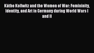 Read Käthe Kollwitz and the Women of War: Femininity Identity and Art in Germany during World