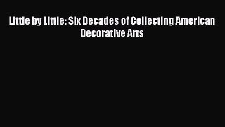 Download Little by Little: Six Decades of Collecting American Decorative Arts PDF Free
