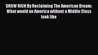 [Read Book] GROW RICH By Reclaiming The American Dream: What would an America without a Middle