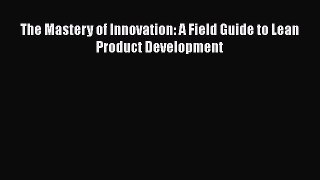 [Read Book] The Mastery of Innovation: A Field Guide to Lean Product Development  EBook
