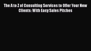 [Read Book] The A to Z of Consulting Services to Offer Your New Clients: With Easy Sales Pitches