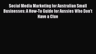 [Read Book] Social Media Marketing for Australian Small Businesses: A How-To Guide for Aussies