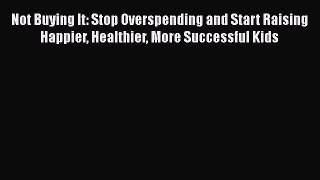 [Read Book] Not Buying It: Stop Overspending and Start Raising Happier Healthier More Successful