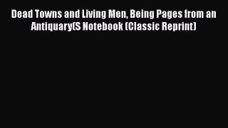 [PDF] Dead Towns and Living Men Being Pages from an Antiquary(S Notebook (Classic Reprint)