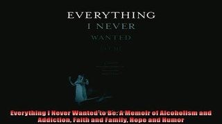 Free book  Everything I Never Wanted to Be A Memoir of Alcoholism and Addiction Faith and Family
