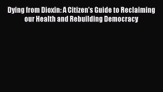 [Read book] Dying from Dioxin: A Citizen's Guide to Reclaiming our Health and Rebuilding Democracy