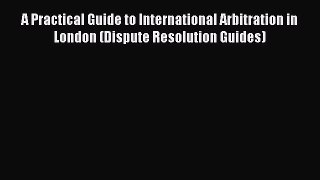 [Read book] A Practical Guide to International Arbitration in London (Dispute Resolution Guides)