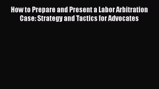 [Read book] How to Prepare and Present a Labor Arbitration Case: Strategy and Tactics for Advocates