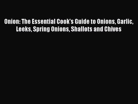 Download Onion: The Essential Cook's Guide to Onions Garlic Leeks Spring Onions Shallots and