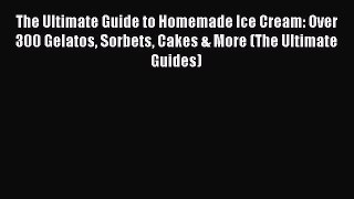 Read The Ultimate Guide to Homemade Ice Cream: Over 300 Gelatos Sorbets Cakes & More (The Ultimate
