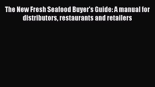 Read The New Fresh Seafood Buyer's Guide: A manual for distributors restaurants and retailers