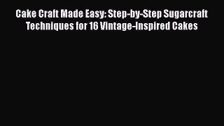 Download Cake Craft Made Easy: Step-by-Step Sugarcraft Techniques for 16 Vintage-Inspired Cakes