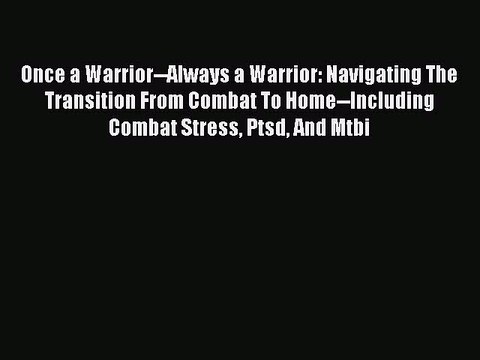 Download Once a Warrior -Always a Warrior: Navigating the Transition from Combat to Home -Including