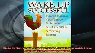 READ book  Wake Up Successful How to Increase Your Energy and Achieve Any Goal with a Morning  BOOK ONLINE