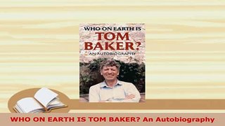 Download  WHO ON EARTH IS TOM BAKER An Autobiography Download Full Ebook