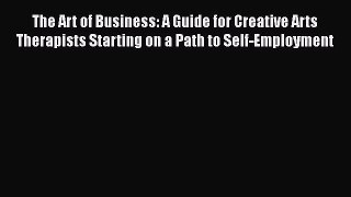 Read The Art of Business: A Guide for Creative Arts Therapists Starting on a Path to Self-Employment