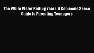 [Read Book] The White Water Rafting Years: A Commone Sense Guide to Parenting Teenagers  EBook