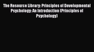Read The Resource Library: Principles of Developmental Psychology: An Introduction (Principles