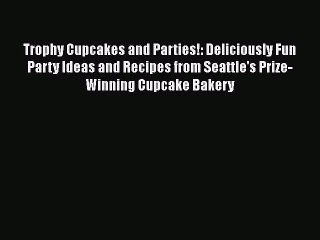 [Read Book] Trophy Cupcakes and Parties!: Deliciously Fun Party Ideas and Recipes from Seattle's