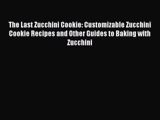 [Read Book] The Last Zucchini Cookie: Customizable Zucchini Cookie Recipes and Other Guides