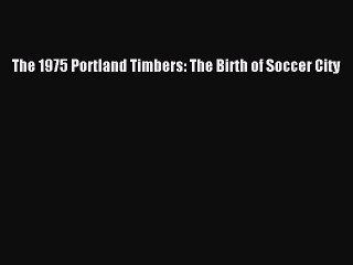 Download The 1975 Portland Timbers: The Birth of Soccer City Free Books