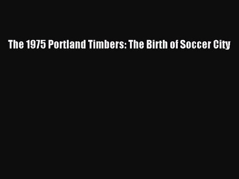 Download The 1975 Portland Timbers: The Birth of Soccer City Free Books